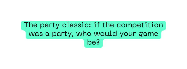 The party classic if the competition was a party who would your game be