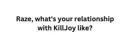 Raze what s your relationship with KillJoy like
